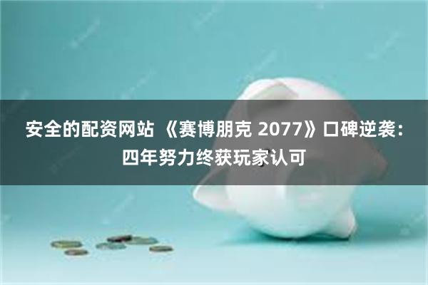 安全的配资网站 《赛博朋克 2077》口碑逆袭：四年努力终获玩家认可
