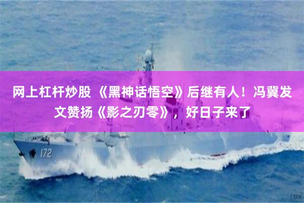 网上杠杆炒股 《黑神话悟空》后继有人！冯冀发文赞扬《影之刃零》，好日子来了