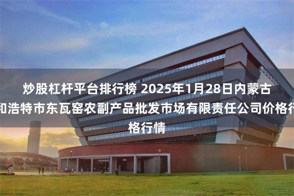 炒股杠杆平台排行榜 2025年1月28日内蒙古呼和浩特市东瓦窑农副产品批发市场有限责任公司价格行情