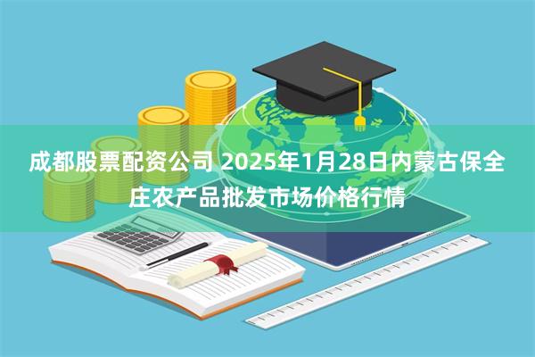 成都股票配资公司 2025年1月28日内蒙古保全庄农产品批发市场价格行情