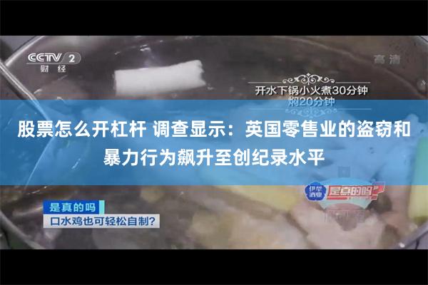 股票怎么开杠杆 调查显示：英国零售业的盗窃和暴力行为飙升至创纪录水平