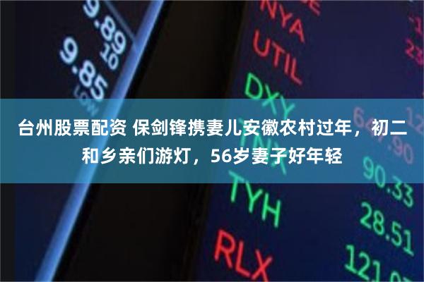 台州股票配资 保剑锋携妻儿安徽农村过年，初二和乡亲们游灯，56岁妻子好年轻