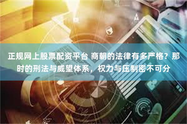 正规网上股票配资平台 商朝的法律有多严格？那时的刑法与威望体系，权力与压制密不可分