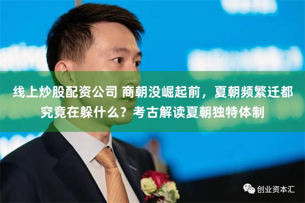 线上炒股配资公司 商朝没崛起前，夏朝频繁迁都究竟在躲什么？考古解读夏朝独特体制