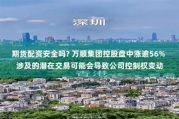 期货配资安全吗? 万顺集团控股盘中涨逾56% 涉及的潜在交易可能会导致公司控制权变动