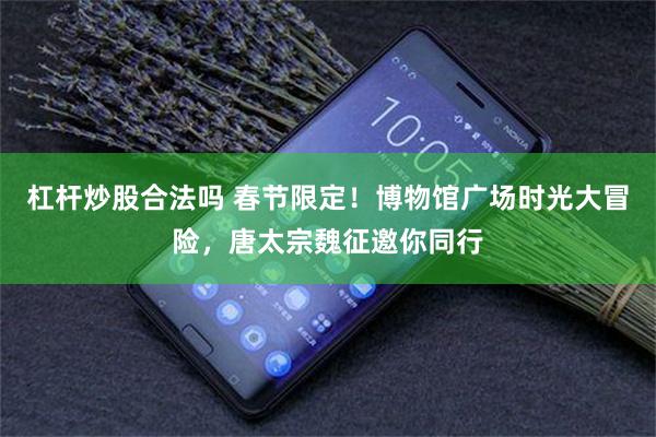 杠杆炒股合法吗 春节限定！博物馆广场时光大冒险，唐太宗魏征邀你同行
