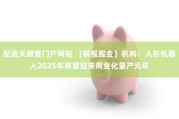 配资天眼查门户网站 【研报掘金】机构：人形机器人2025年有望迎来商业化量产元年