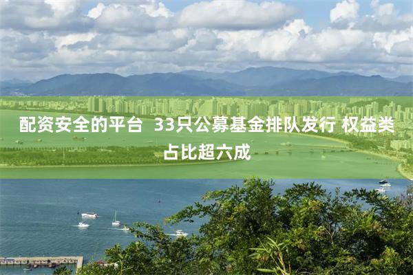配资安全的平台  33只公募基金排队发行 权益类占比超六成