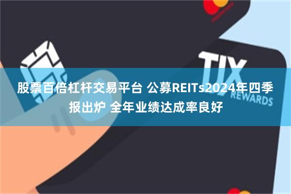 股票百倍杠杆交易平台 公募REITs2024年四季报出炉 全年业绩达成率良好