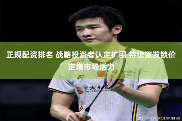 正规配资排名 战略投资者认定扩围 持续激发锁价定增市场活力