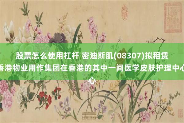 股票怎么使用杠杆 密迪斯肌(08307)拟租赁香港物业用作集团在香港的其中一间医学皮肤护理中心