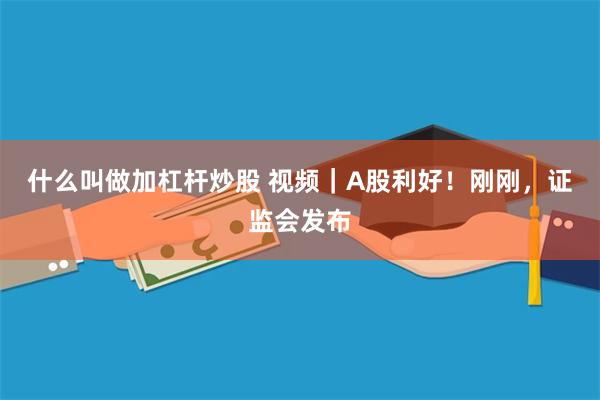 什么叫做加杠杆炒股 视频｜A股利好！刚刚，证监会发布