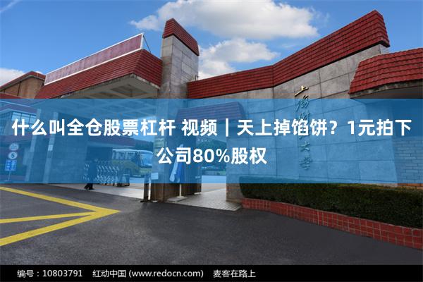 什么叫全仓股票杠杆 视频｜天上掉馅饼？1元拍下公司80%股权