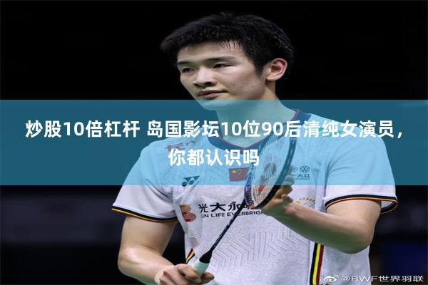 炒股10倍杠杆 岛国影坛10位90后清纯女演员，你都认识吗
