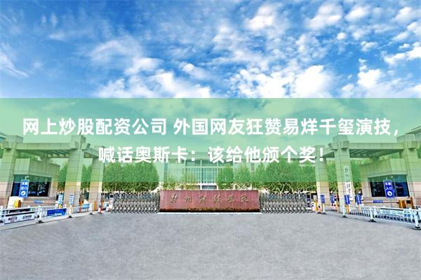 网上炒股配资公司 外国网友狂赞易烊千玺演技，喊话奥斯卡：该给他颁个奖！