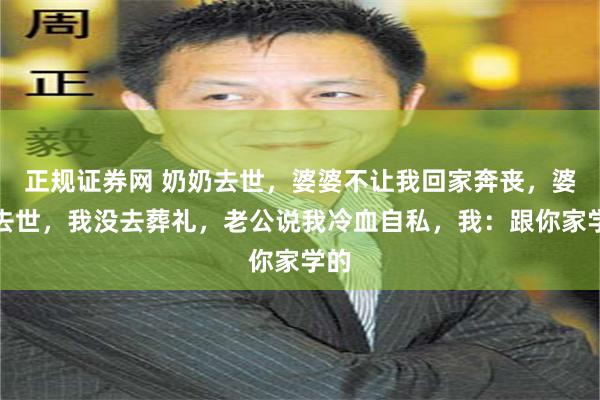 正规证券网 奶奶去世，婆婆不让我回家奔丧，婆婆去世，我没去葬礼，老公说我冷血自私，我：跟你家学的