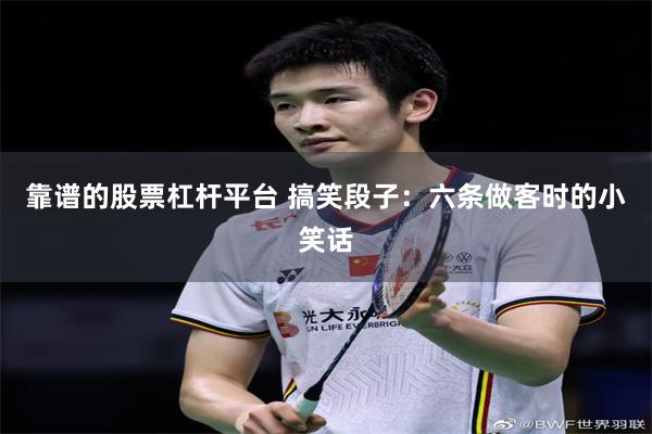 靠谱的股票杠杆平台 搞笑段子：六条做客时的小笑话
