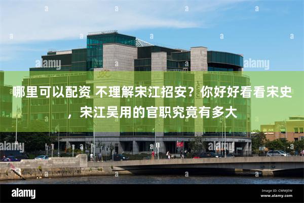 哪里可以配资 不理解宋江招安？你好好看看宋史，宋江吴用的官职究竟有多大
