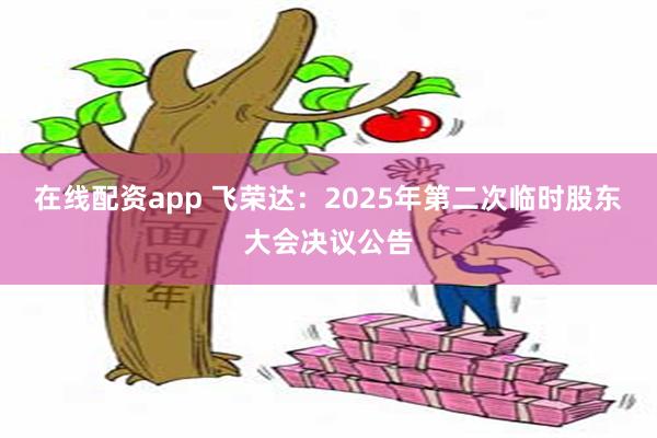在线配资app 飞荣达：2025年第二次临时股东大会决议公告