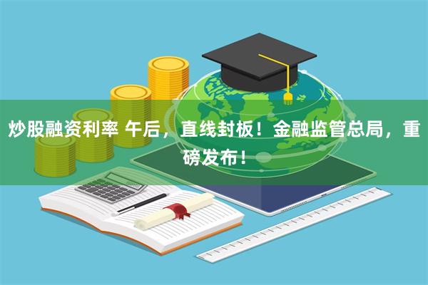 炒股融资利率 午后，直线封板！金融监管总局，重磅发布！