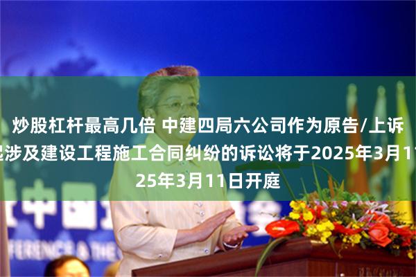 炒股杠杆最高几倍 中建四局六公司作为原告/上诉人的1起涉及建设工程施工合同纠纷的诉讼将于2025年3月11日开庭