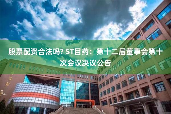 股票配资合法吗? ST目药：第十二届董事会第十次会议决议公告