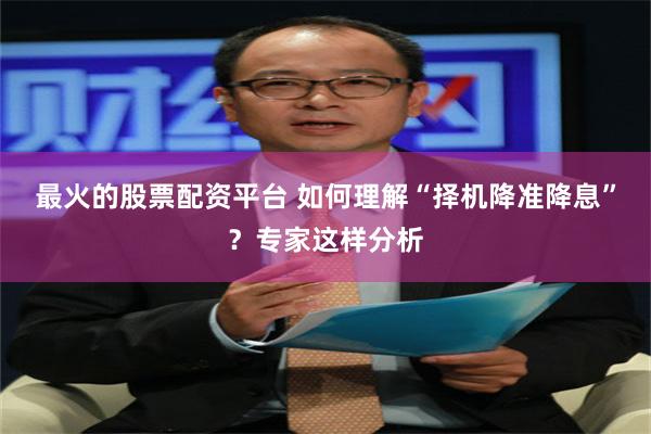 最火的股票配资平台 如何理解“择机降准降息”？专家这样分析