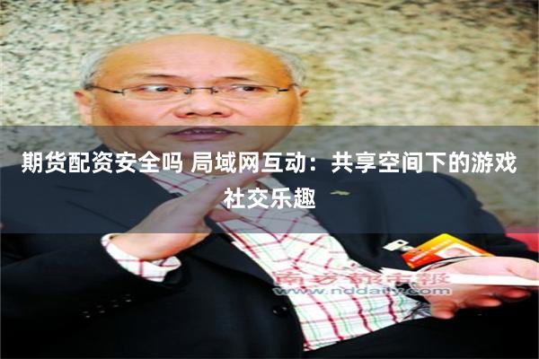 期货配资安全吗 局域网互动：共享空间下的游戏社交乐趣