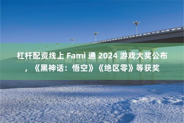 杠杆配资线上 Fami 通 2024 游戏大奖公布，《黑神话：悟空》《绝区零》等获奖