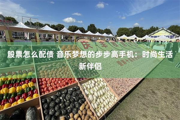 股票怎么配债 音乐梦想的步步高手机：时尚生活新伴侣