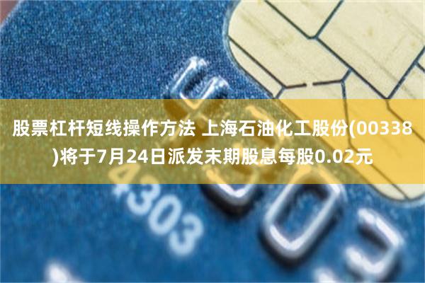 股票杠杆短线操作方法 上海石油化工股份(00338)将于7月24日派发末期股息每股0.02元