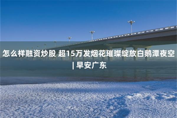 怎么样融资炒股 超15万发烟花璀璨绽放白鹅潭夜空 | 早安广东