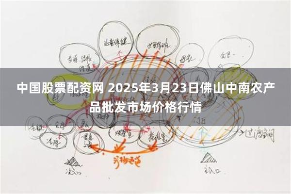 中国股票配资网 2025年3月23日佛山中南农产品批发市场价格行情