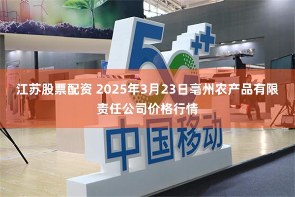 江苏股票配资 2025年3月23日亳州农产品有限责任公司价格行情
