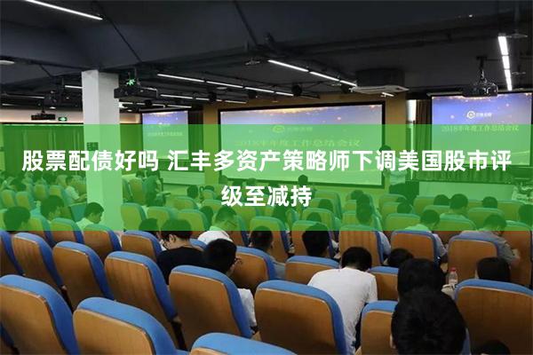 股票配债好吗 汇丰多资产策略师下调美国股市评级至减持
