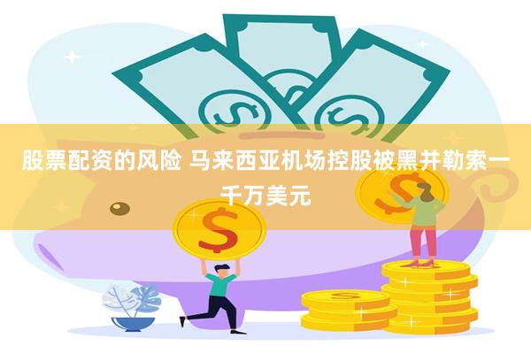 股票配资的风险 马来西亚机场控股被黑并勒索一千万美元