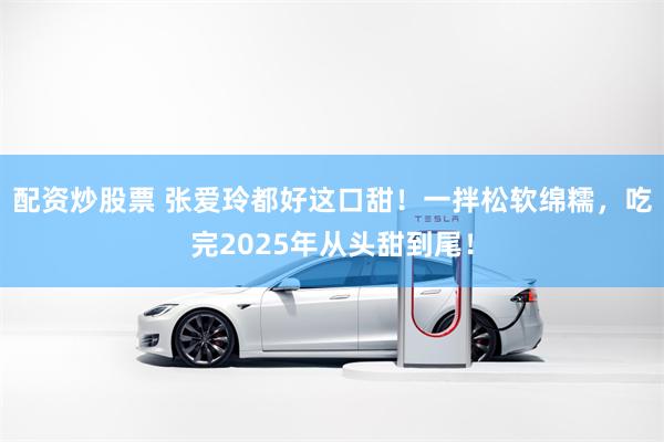 配资炒股票 张爱玲都好这口甜！一拌松软绵糯，吃完2025年从头甜到尾！