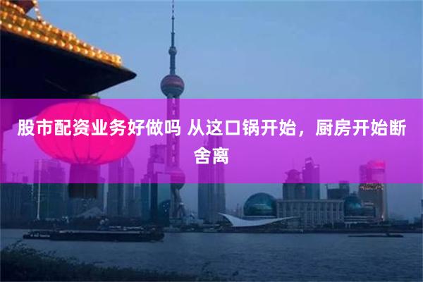 股市配资业务好做吗 从这口锅开始，厨房开始断舍离