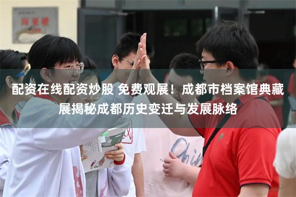 配资在线配资炒股 免费观展！成都市档案馆典藏展揭秘成都历史变迁与发展脉络