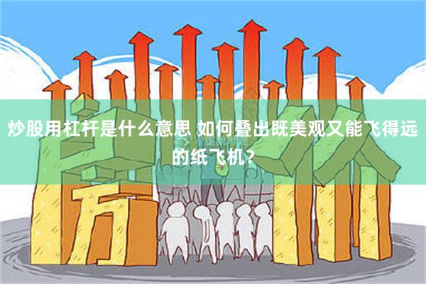 炒股用杠杆是什么意思 如何叠出既美观又能飞得远的纸飞机？