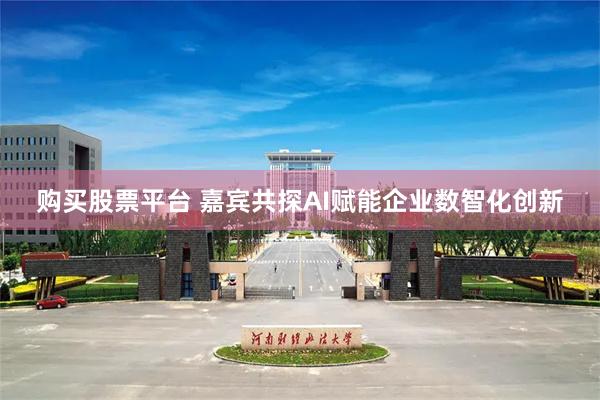 购买股票平台 嘉宾共探AI赋能企业数智化创新