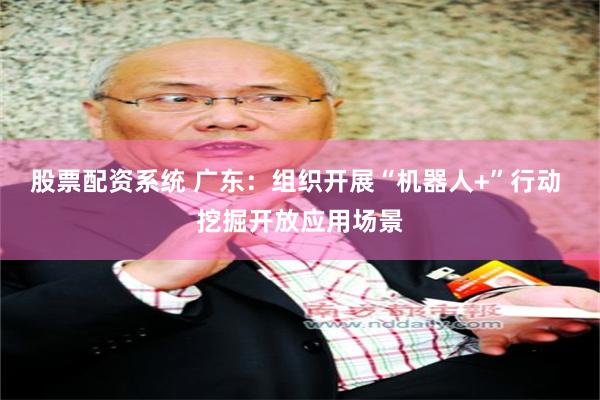 股票配资系统 广东：组织开展“机器人+”行动 挖掘开放应用场景