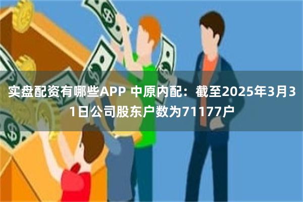 实盘配资有哪些APP 中原内配：截至2025年3月31日公司股东户数为71177户