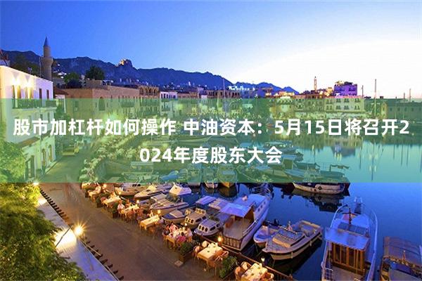 股市加杠杆如何操作 中油资本：5月15日将召开2024年度股东大会