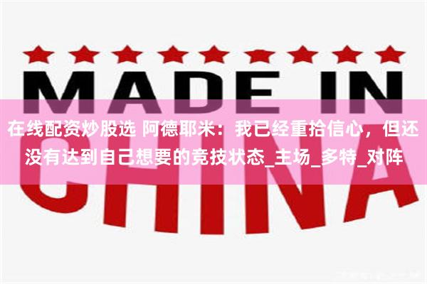 在线配资炒股选 阿德耶米：我已经重拾信心，但还没有达到自己想要的竞技状态_主场_多特_对阵