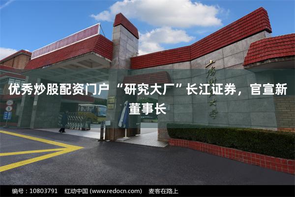 优秀炒股配资门户 “研究大厂”长江证券，官宣新董事长