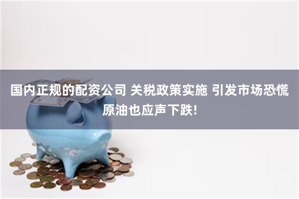 国内正规的配资公司 关税政策实施 引发市场恐慌原油也应声下跌!