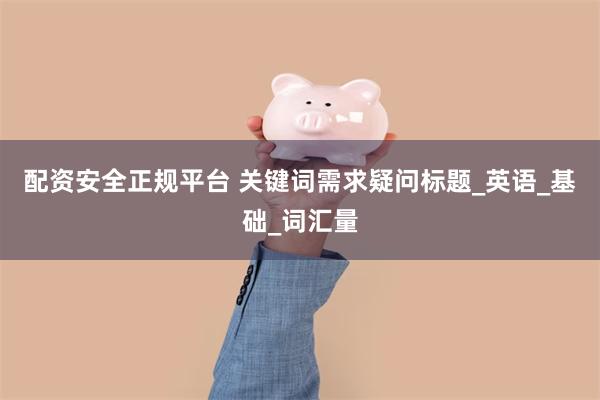 配资安全正规平台 关键词需求疑问标题_英语_基础_词汇量