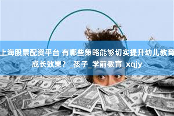 上海股票配资平台 有哪些策略能够切实提升幼儿教育成长效果？_孩子_学前教育_xqjy