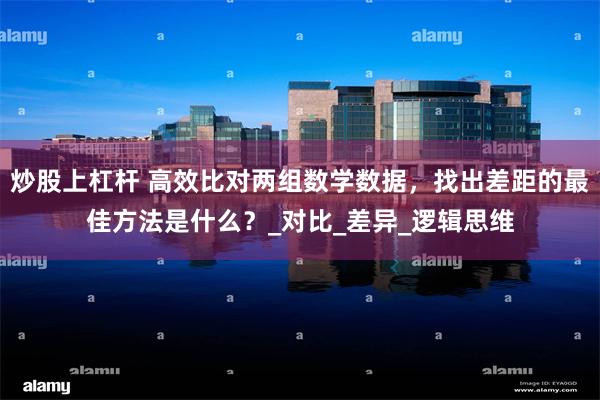 炒股上杠杆 高效比对两组数学数据，找出差距的最佳方法是什么？_对比_差异_逻辑思维